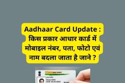 Aadhaar Card Update : किस प्रकार आधार कार्ड में मोबाइल नंबर, पता, फोटो एवं नाम बदला जाता है जाने ?