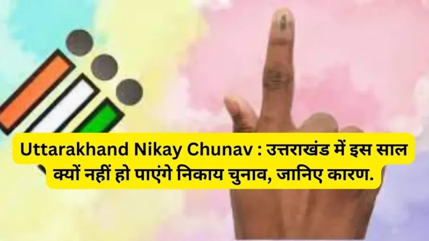 Uttarakhand Nikay Chunav : उत्तराखंड में इस साल क्यों नहीं हो पाएंगे निकाय चुनाव, जानिए कारण.