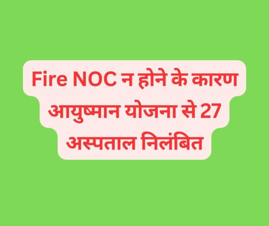 उत्तराखंड: Fire NOC न होने के कारण आयुष्मान योजना से 27 अस्पताल निलंबित, नए मरीजों का प्रवेश रोका गया.