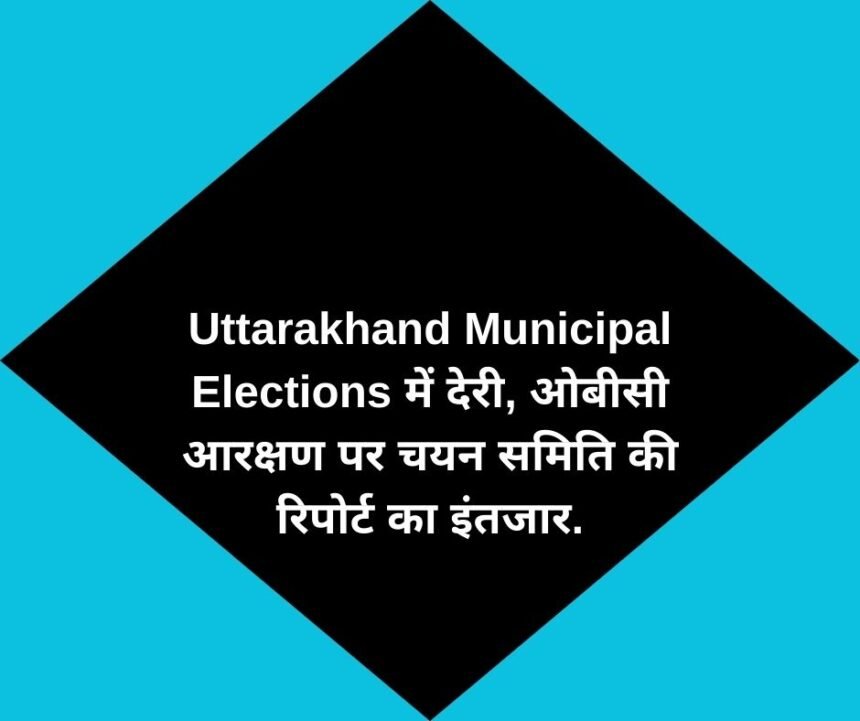 Uttarakhand Municipal Elections में देरी, ओबीसी आरक्षण पर चयन समिति की रिपोर्ट का इंतजार.