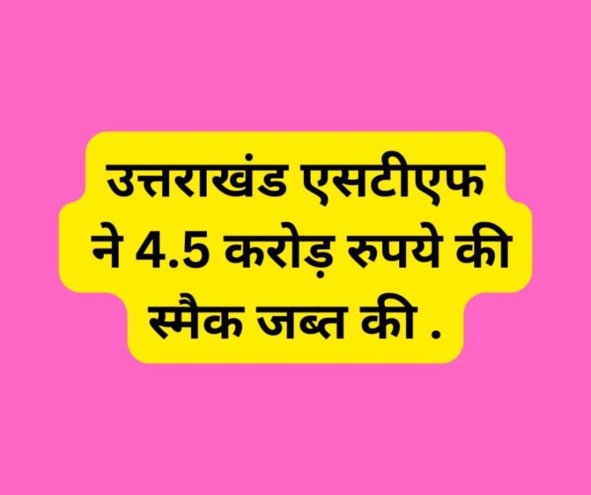 उत्तराखंड एसटीएफ ने 4.5 करोड़ रुपये की स्मैक जब्त की .