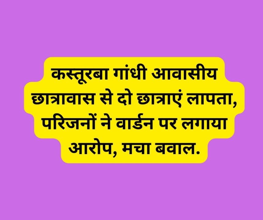 कस्तूरबा गांधी आवासीय छात्रावास से दो छात्राएं लापता, परिजनों ने वार्डन पर लगाया आरोप, मचा बवाल.