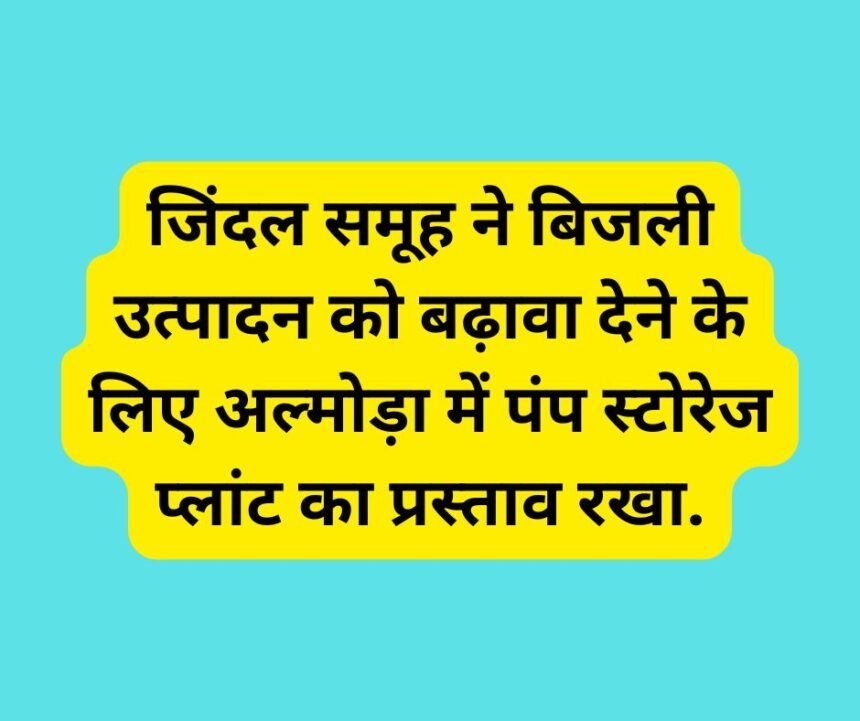 जिंदल समूह ने बिजली उत्पादन को बढ़ावा देने के लिए अल्मोड़ा में पंप स्टोरेज प्लांट का प्रस्ताव रखा.