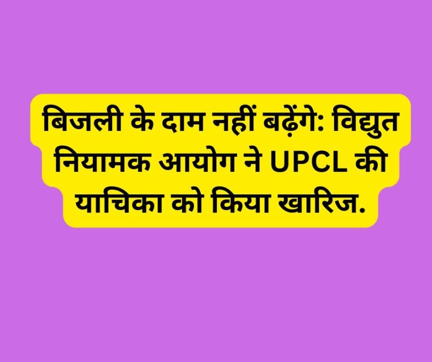 बिजली के दाम नहीं बढ़ेंगे: विद्युत नियामक आयोग ने UPCL की याचिका को किया खारिज.