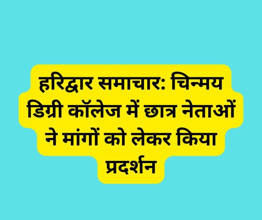 हरिद्वार समाचार: चिन्मय डिग्री कॉलेज में छात्र नेताओं ने मांगों को लेकर किया प्रदर्शन.