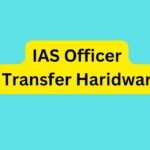 IAS Officer Transfer Haridwar : जाने किन-किन IAS अधिकारियों का हुआ जिला हरिद्वार में तबादला.