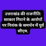 उत्तराखंड की राजनीति: सरकार गिराने के आरोपों पर निशंक के समर्थन में पूर्व सीएम.