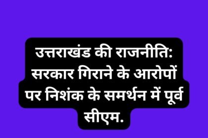 उत्तराखंड की राजनीति: सरकार गिराने के आरोपों पर निशंक के समर्थन में पूर्व सीएम.