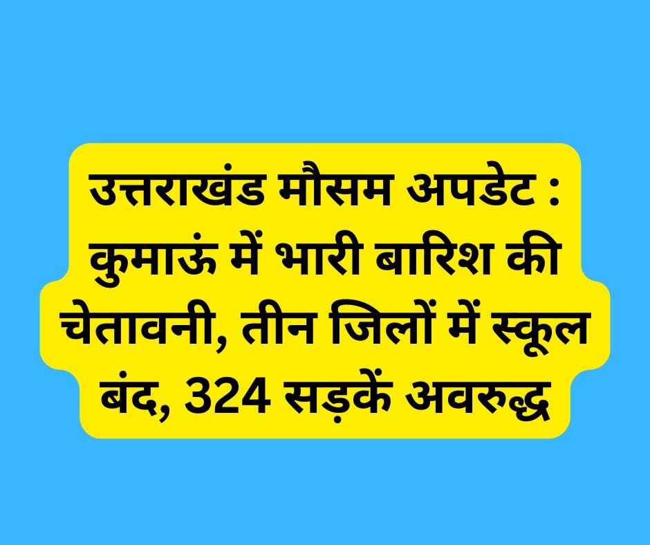 उत्तराखंड मौसम अपडेट : कुमाऊं में भारी बारिश की चेतावनी, तीन जिलों में स्कूल बंद, 324 सड़कें अवरुद्ध.