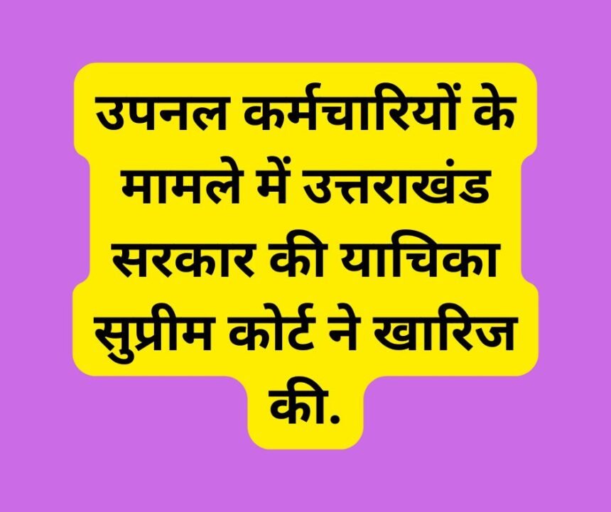 उपनल कर्मचारियों के मामले में उत्तराखंड सरकार की याचिका सुप्रीम कोर्ट ने खारिज की.