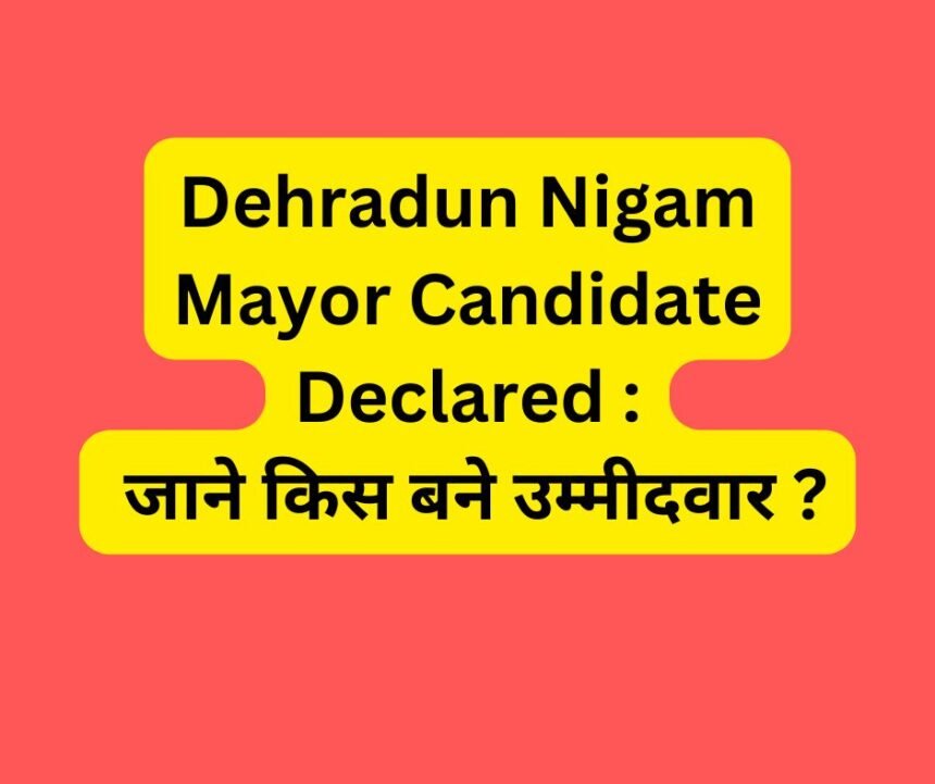 Dehrdaun Nigam Mayor Candidate Declared : जाने किस बने उम्मीदवार ?