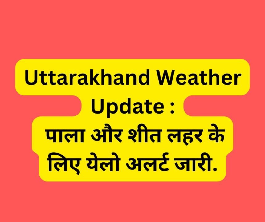 Uttarakhand Weather Update : पाला और शीत लहर के लिए येलो अलर्ट जारी.