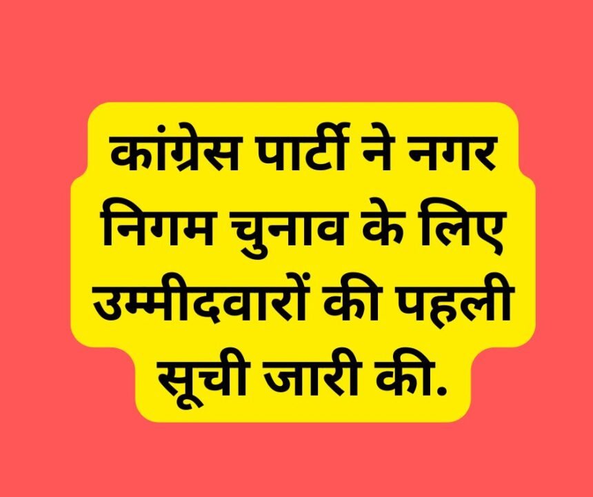 Congress Candidate list : कांग्रेस पार्टी ने नगर निगम चुनाव के लिए उम्मीदवारों की पहली सूची जारी की.